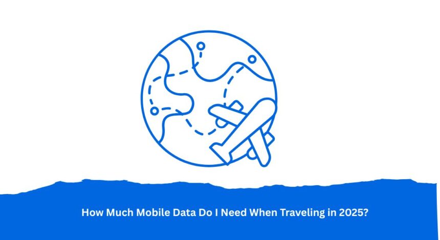 How Much Mobile Data Do I Need When Traveling